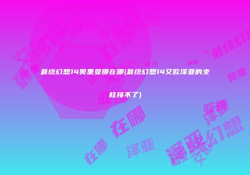 最终幻想14奥里亚娜在哪(最终幻想14艾欧泽亚的支柱接不了)