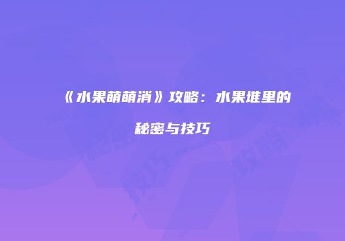 《水果萌萌消》攻略：水果堆里的秘密与技巧