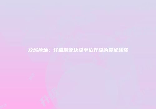 攻城掠地：详细解读块级单位升级的最优途径