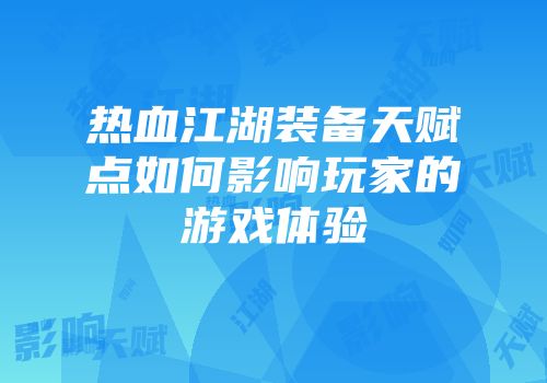 热血江湖装备天赋点如何影响玩家的游戏体验