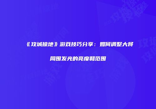 《攻城掠地》游戏技巧分享：如何调整大将周围发光的亮度和范围
