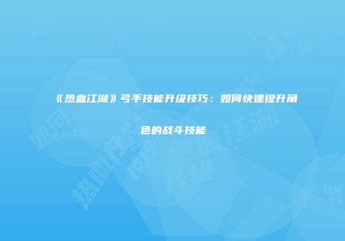 《热血江湖》弓手技能升级技巧：如何快速提升角色的战斗技能