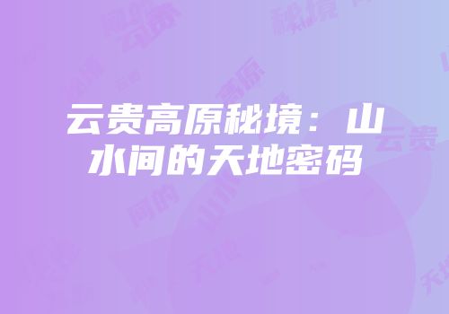 云贵高原秘境：山水间的天地密码