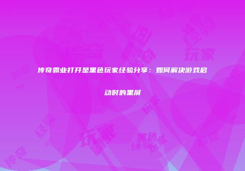 传奇霸业打开是黑色玩家经验分享：如何解决游戏启动时的黑屏