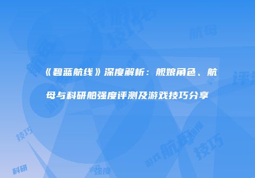 《碧蓝航线》深度解析：舰娘角色、航母与科研船强度评测及游戏技巧分享