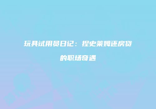 玩具试用员日记：捏史莱姆还房贷的职场奇遇