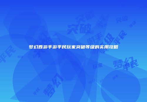 梦幻西游手游平民玩家突破等级的实用攻略