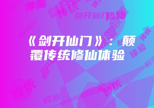 《剑开仙门》：颠覆传统修仙体验