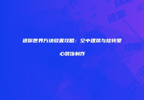 迷你世界方块放置攻略：空中建筑与旋转爱心装饰制作