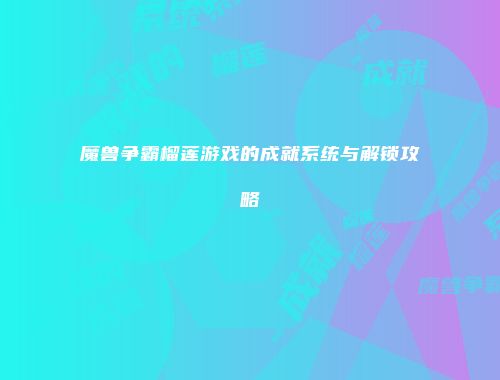 魔兽争霸榴莲游戏的成就系统与解锁攻略