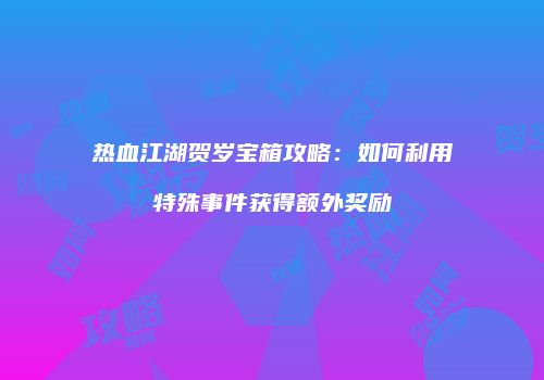 热血江湖贺岁宝箱攻略：如何利用特殊事件获得额外奖励