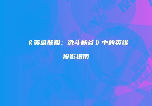 《英雄联盟：激斗峡谷》中的英雄投影指南