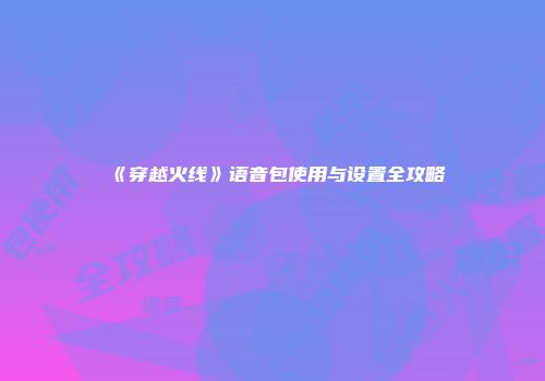 《穿越火线》语音包使用与设置全攻略