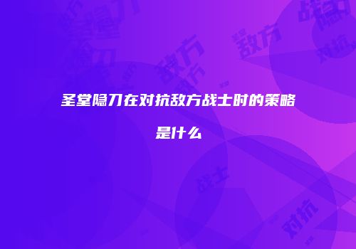 圣堂隐刀在对抗敌方战士时的策略是什么