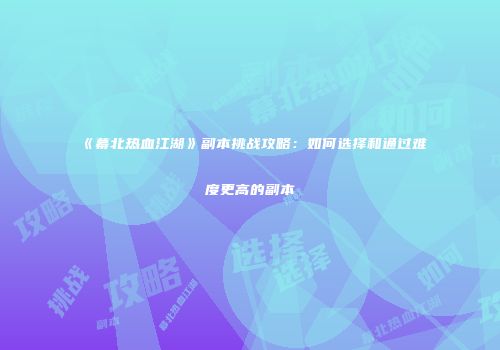 《幕北热血江湖》副本挑战攻略：如何选择和通过难度更高的副本