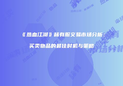 《热血江湖》稀有服交易市场分析：买卖物品的最佳时机与策略