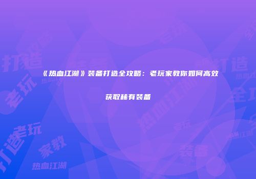 《热血江湖》装备打造全攻略：老玩家教你如何高效获取稀有装备