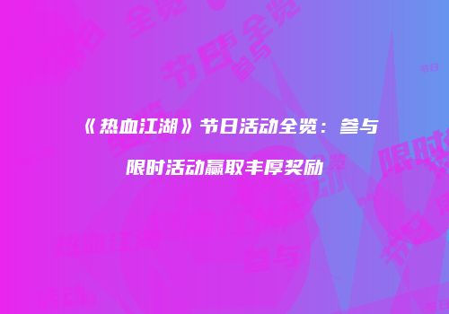 《热血江湖》节日活动全览：参与限时活动赢取丰厚奖励