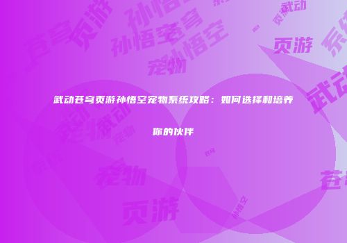 武动苍穹页游孙悟空宠物系统攻略：如何选择和培养你的伙伴