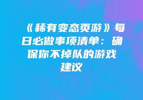 《稀有变态页游》每日必做事项清单：确保你不掉队的游戏建议