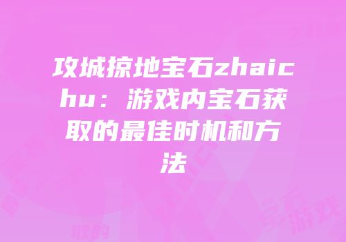 攻城掠地宝石zhaichu：游戏内宝石获取的最佳时机和方法