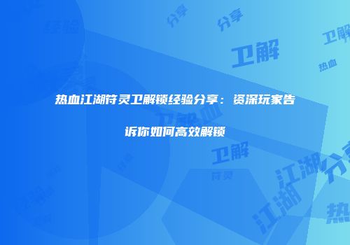 热血江湖符灵卫解锁经验分享：资深玩家告诉你如何高效解锁