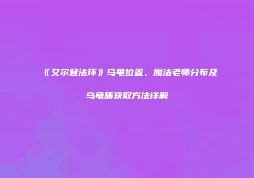 《艾尔登法环》乌龟位置、魔法老师分布及乌龟盾获取方法详解