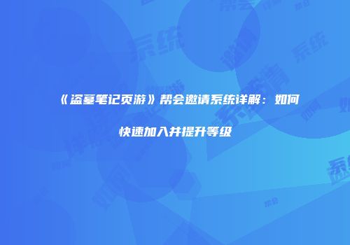 《盗墓笔记页游》帮会邀请系统详解：如何快速加入并提升等级