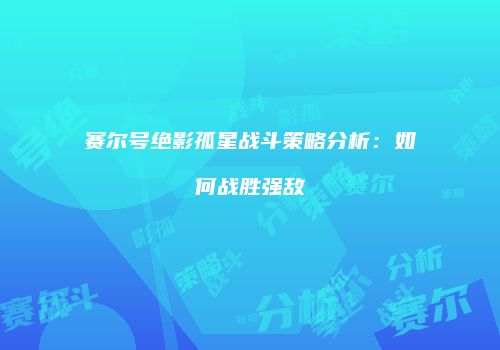 赛尔号绝影孤星战斗策略分析：如何战胜强敌