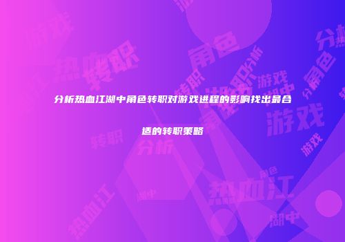 分析热血江湖中角色转职对游戏进程的影响找出最合适的转职策略