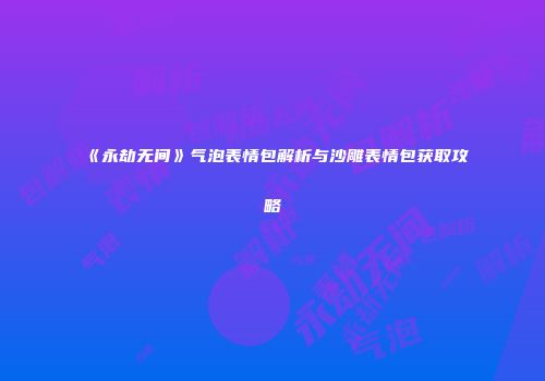 《永劫无间》气泡表情包解析与沙雕表情包获取攻略