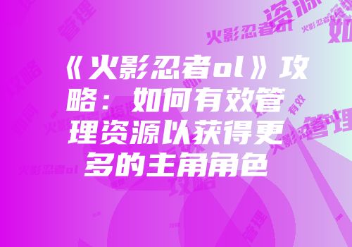 《火影忍者ol》攻略：如何有效管理资源以获得更多的主角角色