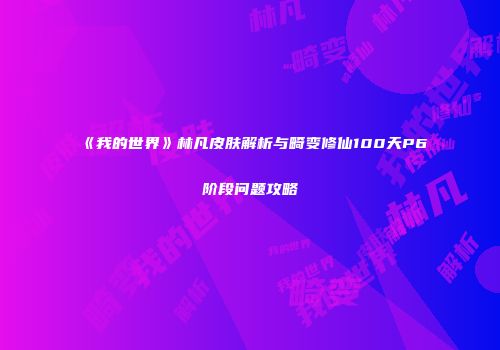 《我的世界》林凡皮肤解析与畸变修仙100天P6阶段问题攻略