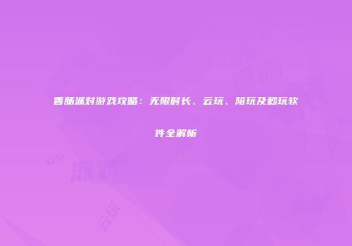 香肠派对游戏攻略：无限时长、云玩、陪玩及秒玩软件全解析