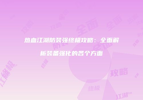 热血江湖防装强终极攻略：全面解析装备强化的各个方面