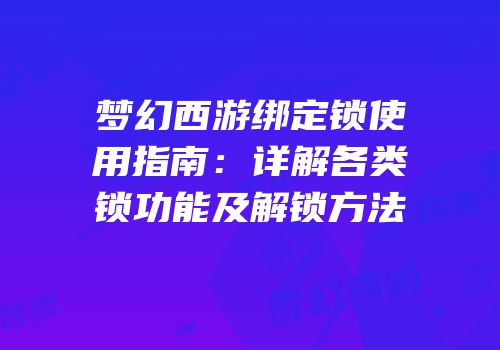 梦幻西游绑定锁使用指南：详解各类锁功能及解锁方法