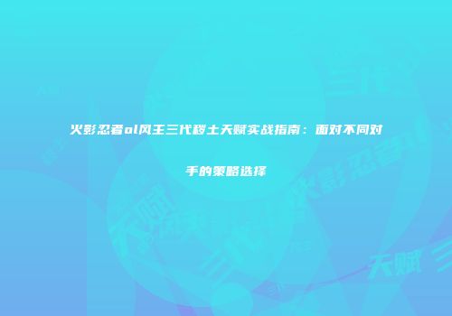 火影忍者ol风主三代秽土天赋实战指南：面对不同对手的策略选择