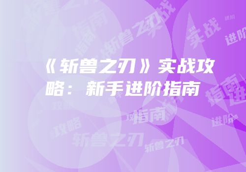 《斩兽之刃》实战攻略：新手进阶指南