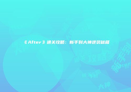 《After》通关攻略：新手到大神逆袭秘籍