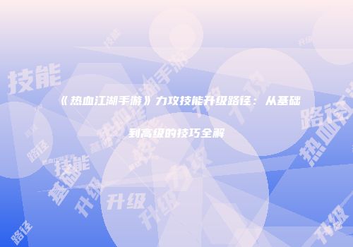 《热血江湖手游》力攻技能升级路径：从基础到高级的技巧全解