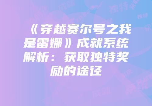 《穿越赛尔号之我是雷娜》成就系统解析：获取独特奖励的途径