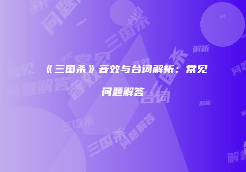 《三国杀》音效与台词解析：常见问题解答