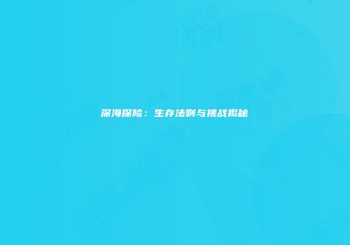 深海探险：生存法则与挑战揭秘