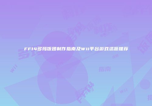 FF14多玛饭团制作指南及Wii平台游戏资源推荐