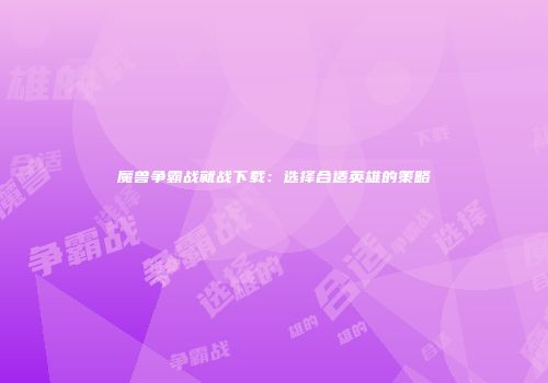 魔兽争霸战就战下载：选择合适英雄的策略