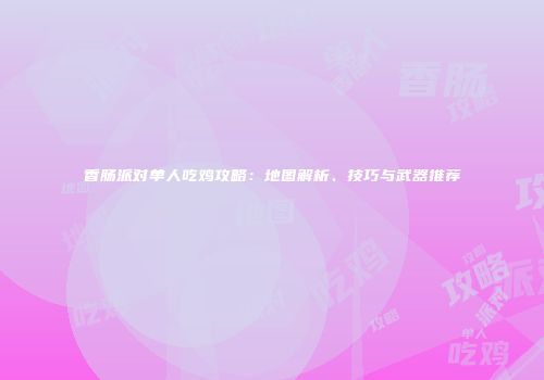 香肠派对单人吃鸡攻略：地图解析、技巧与武器推荐