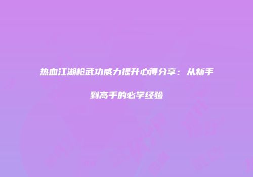 热血江湖枪武功威力提升心得分享：从新手到高手的必学经验