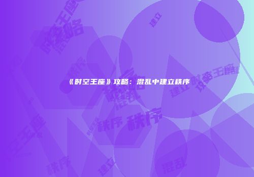 《时空王座》攻略：混乱中建立秩序