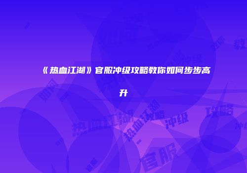 《热血江湖》官服冲级攻略教你如何步步高升