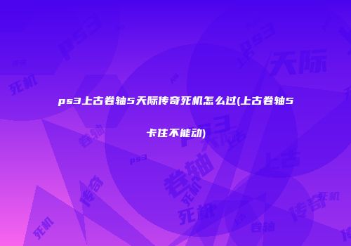 ps3上古卷轴5天际传奇死机怎么过(上古卷轴5卡住不能动)